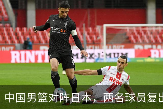 中国男篮对阵日本，两名球员复出，首发和轮换阵容将发生变化