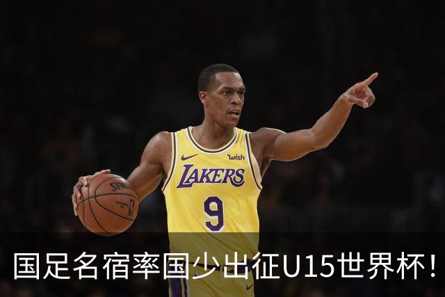 国足名宿率国少出征U15世界杯！将组织集训，仅14人入选最终名单